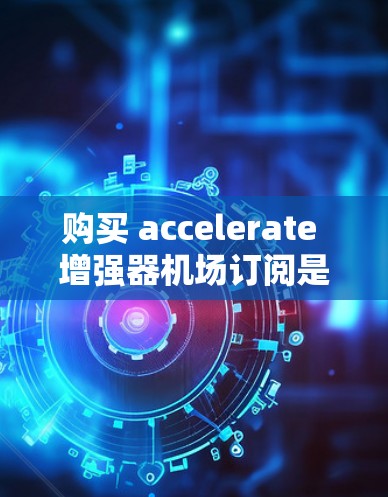 购买 accelerate 增强器机场订阅是一个智能订阅服务,旨在提升机场的智能化水平,优化资源分配。以下是详细的步骤和信息 购买 accelerate 增强器机场订阅是一个智能订阅服务,旨在提升机场的智能化水平,优化资源分配。以下是详细的步骤和信息