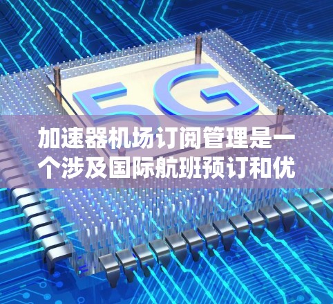 加速器机场订阅管理是一个涉及国际航班预订和优惠服务的系统，旨在帮助航空公司、酒店和乘客享受更优惠的旅行体验。以下是详细的步骤指南，帮助您顺利使用订阅管理功能