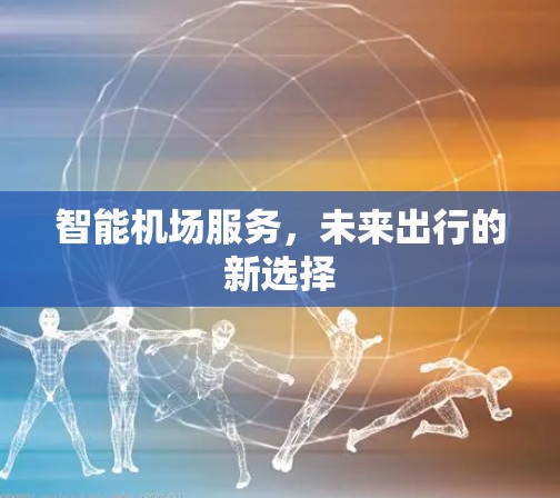 智能机场服务,未来出行的新选择 智能机场服务,未来出行的新选择