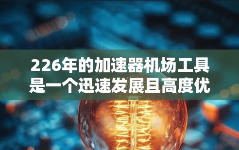 226年的加速器机场工具是一个迅速发展且高度优化的领域,专注于提升机场服务效率和乘客体验。以下是对该领域的详细总结 226年的加速器机场工具是一个迅速发展且高度优化的领域,专注于提升机场服务效率和乘客体验。以下是对该领域的详细总结