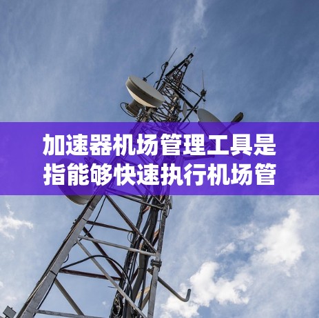 加速器机场管理工具是指能够快速执行机场管理任务的自动化设备、系统或设备，通过提高工作效率和准确性来支持机场的安全、效率和可持续发展。以下是一些常用的加速器机场管理工具及其作用