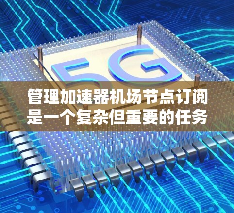 管理加速器机场节点订阅是一个复杂但重要的任务，涉及多个方面和步骤。以下是一些关键步骤和方法，帮助您有效管理和维护加速器机场节点的订阅