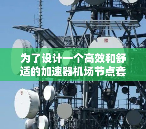 为了设计一个高效和舒适的加速器机场节点套餐，以下是一个详细的规划方案，分为引言、主要部分、实施步骤和预期效果、总结以及附录等部分