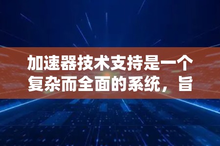加速器技术支持是一个复杂而全面的系统,旨在优化发动机性能并提高车辆效率。以下是加速器技术支持的主要方面