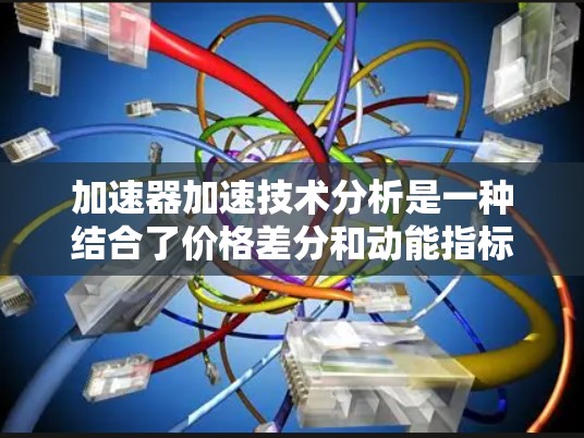 加速器加速技术分析是一种结合了价格差分和动能指标的工具，用于评估股票价格趋势的强度和变化。以下是对加速器分析的详细总结