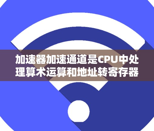 加速器加速通道是CPU中处理算术运算和地址转寄存器操作的关键部分，位于CPU的中线（加速器中线）它在处理算术运算时，如果缓存不足，会使用加速器加速通道以提高性能。以下是对其工作的详细说明