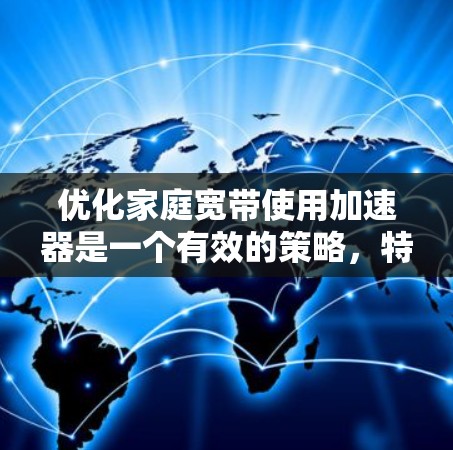 优化家庭宽带使用加速器是一个有效的策略，特别是当你的网络连接速度较慢或存在其他网络问题时。以下是逐步的优化建议