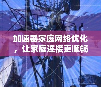 加速器家庭网络优化，让家庭连接更顺畅