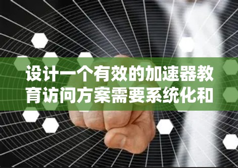 设计一个有效的加速器教育访问方案需要系统化和深入的考虑。以下是一个分步指南，帮助你构建一个全面且高效的方案