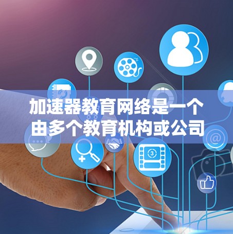 加速器教育网络是一个由多个教育机构或公司组成的网络，提供多种教育服务。以下是对这个网络的详细分析和总结
