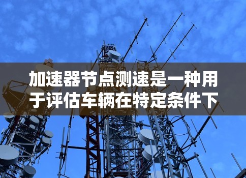 加速器节点测速是一种用于评估车辆在特定条件下加速性能的测试方法,通常涉及在加速器节点上调整参数以优化车辆的加速速度。以下是对该主题的总结和分析