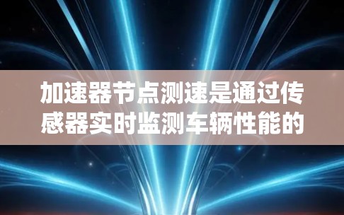 加速器节点测速是通过传感器实时监测车辆性能的关键技术,广泛应用于汽车测试中心和自动驾驶系统。以下是关于加速器节点测速的详细总结