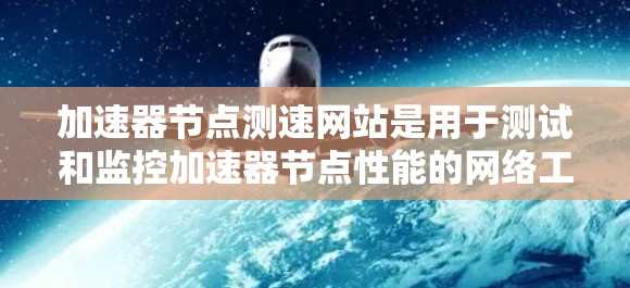 加速器节点测速网站是用于测试和监控加速器节点性能的网络工具。以下是对加速器节点测速网站的详细说明 加速器节点测速网站是用于测试和监控加速器节点性能的网络工具。以下是对加速器节点测速网站的详细说明