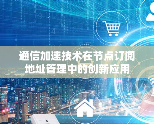 通信加速技术在节点订阅地址管理中的创新应用
