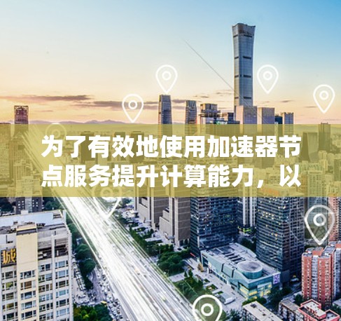 为了有效地使用加速器节点服务提升计算能力,以下是详细的步骤指南