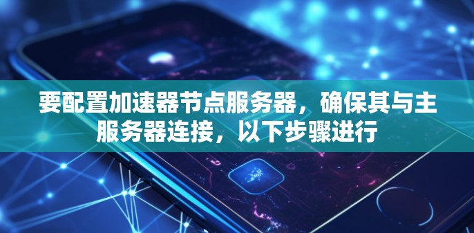 要配置加速器节点服务器,确保其与主服务器连接,以下步骤进行 要配置加速器节点服务器,确保其与主服务器连接,以下步骤进行