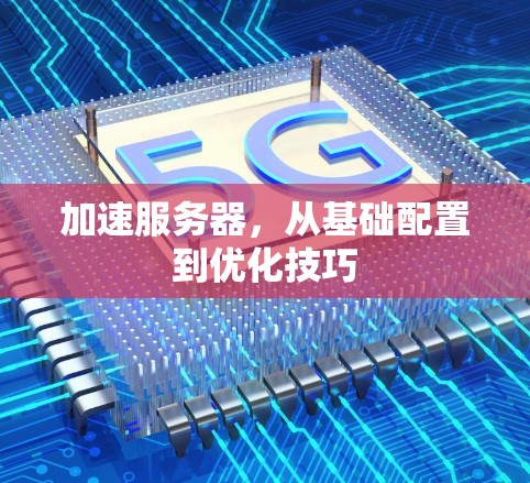 加速服务器,从基础配置到优化技巧
