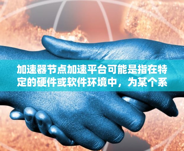 加速器节点加速平台可能是指在特定的硬件或软件环境中，为某个系统或应用提供加速的功能或平台。以下是一些可能的解释