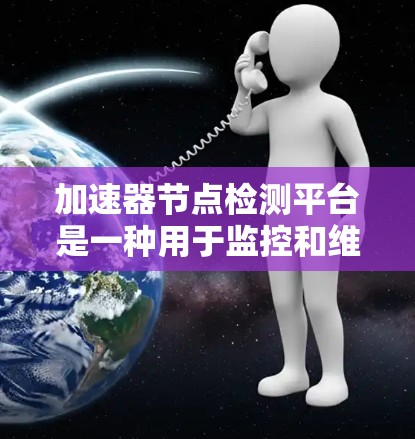 加速器节点检测平台是一种用于监控和维护计算机或服务器上的加速器节点（如GPU或RAM）的软件工具。以下是对该平台的详细总结和分析
