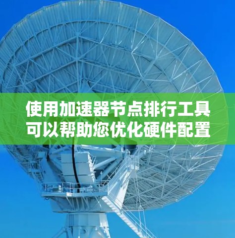 使用加速器节点排行工具可以帮助您优化硬件配置,提高计算性能。以下是详细的步骤指南