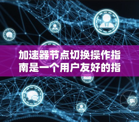 加速器节点切换操作指南是一个用户友好的指引，帮助用户在图形界面中轻松切换不同的节点以调整效果。以下是对该操作的详细指南