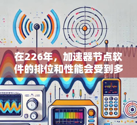 在226年，加速器节点软件的排位和性能会受到多种因素的影响，包括硬件配置、软件版本、优化设置以及使用的应用需求。以下是一些可能的加速节点软件列表，供参考