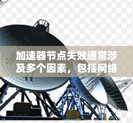 加速器节点失效通常涉及多个因素，包括网络连接、硬件问题、配置问题、软件问题以及连接问题。以下是一步步的解决方案