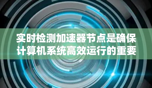 实时检测加速器节点是确保计算机系统高效运行的重要技术,通过实时监控节点的状态,优化资源利用率,提高性能,并预防潜在问题,保障安全。以下是对实时检测加速器节点的详细总结 实时检测加速器节点是确保计算机系统高效运行的重要技术,通过实时监控节点的状态,优化资源利用率,提高性能,并预防潜在问题,保障安全。以下是对实时检测加速器节点的详细总结
