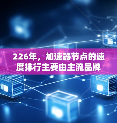 226年，加速器节点的速度排行主要由主流品牌和型号构成，以下是主要加速器节点的速度排行