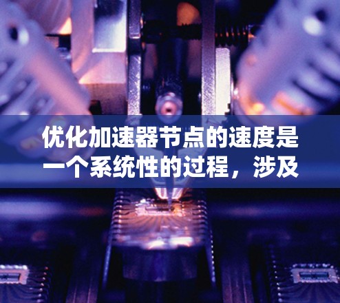 优化加速器节点的速度是一个系统性的过程，涉及多个方面，以下是一步步的优化建议