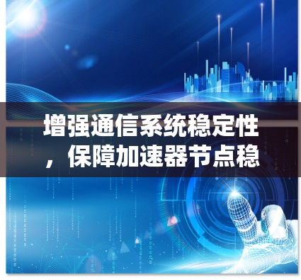 增强通信系统稳定性,保障加速器节点稳定可靠运行 增强通信系统稳定性,保障加速器节点稳定可靠运行