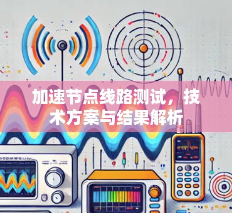 加速节点线路测试,技术方案与结果解析