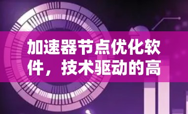 加速器节点优化软件，技术驱动的高效云加速解决方案