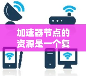 加速器节点的资源是一个复杂而重要的概念,涉及硬件设备、计算资源、网络连接、内存和存储等多个方面。以下是对加速器节点资源的详细分析 加速器节点的资源是一个复杂而重要的概念,涉及硬件设备、计算资源、网络连接、内存和存储等多个方面。以下是对加速器节点资源的详细分析