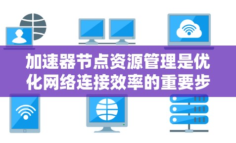 加速器节点资源管理是优化网络连接效率的重要步骤，涉及分配、配置、监控、优化和故障排查等环节。以下是详细的步骤说明