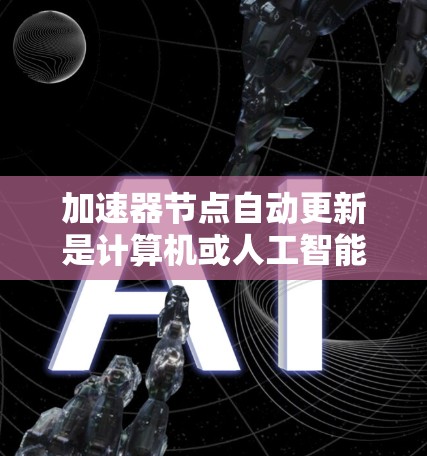 加速器节点自动更新是计算机或人工智能中的一个重要概念,特别是在训练模型时。以下是对这一主题的详细总结和解释