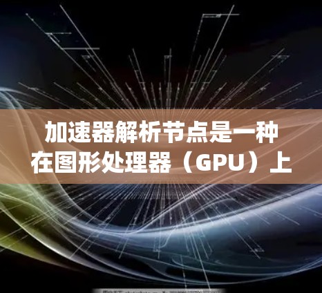 加速器解析节点是一种在图形处理器（GPU）上运行的Python代码转换方法，旨在利用GPU的并行计算能力来加速Python程序的执行。以下是对该主题的详细总结和解释