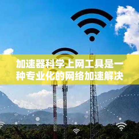 加速器科学上网工具是一种专业化的网络加速解决方案，旨在帮助用户高效访问互联网，尤其适用于设备多端和复杂网络环境。以下是对这种工具的详细介绍