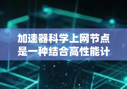 加速器科学上网节点是一种结合高性能计算加速器和网络设备的系统，用于高效进行科学计算和数据处理。以下是对其的详细介绍