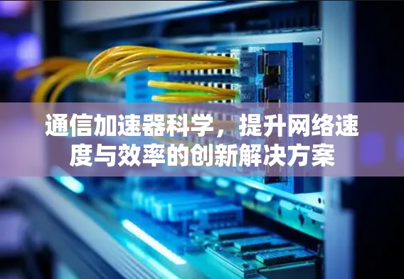 通信加速器科学,提升网络速度与效率的创新解决方案 通信加速器科学,提升网络速度与效率的创新解决方案