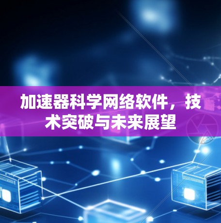加速器科学网络软件,技术突破与未来展望 加速器科学网络软件,技术突破与未来展望