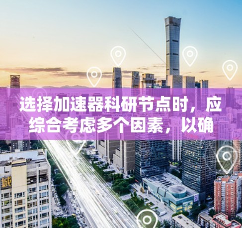 选择加速器科研节点时,应综合考虑多个因素,以确保项目成功并最大化资源效益。以下是详细的分析和建议 选择加速器科研节点时,应综合考虑多个因素,以确保项目成功并最大化资源效益。以下是详细的分析和建议
