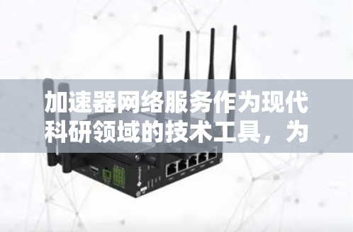 加速器网络服务作为现代科研领域的技术工具，为科研人员提供了高效、便捷的加速加速器服务。以下是对该概念的详细分析和总结
