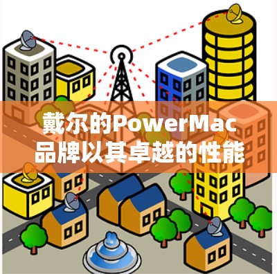 戴尔的PowerMac品牌以其卓越的性能和用户体验在硬件市场中占据重要地位。以下是对其品牌的核心竞争力的详细分析
