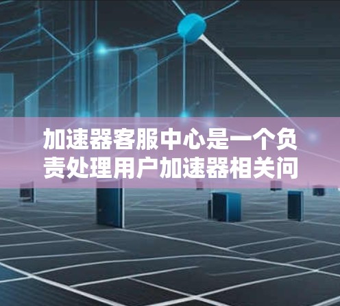 加速器客服中心是一个负责处理用户加速器相关问题的客服团队或机构，旨在帮助用户解决加速器功能上的问题。以下是该服务的主要功能和特点