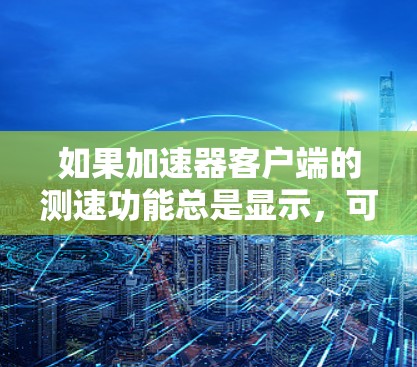 如果加速器客户端的测速功能总是显示，可能是由于以下原因