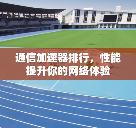 通信加速器排行，性能提升你的网络体验