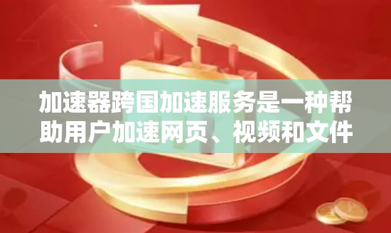 加速器跨国加速服务是一种帮助用户加速网页、视频和文件的工具,旨在减少延迟和提高用户体验。以下是对加速器的详细介绍