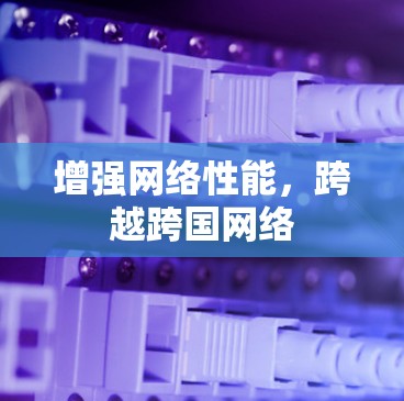 增强网络性能，跨越跨国网络