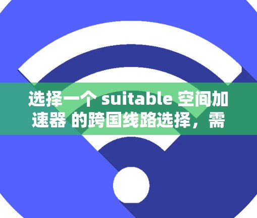 选择一个 suitable 空间加速器 的跨国线路选择,需要综合考虑多个因素。以下是详细的步骤指南 选择一个 suitable 空间加速器 的跨国线路选择,需要综合考虑多个因素。以下是详细的步骤指南